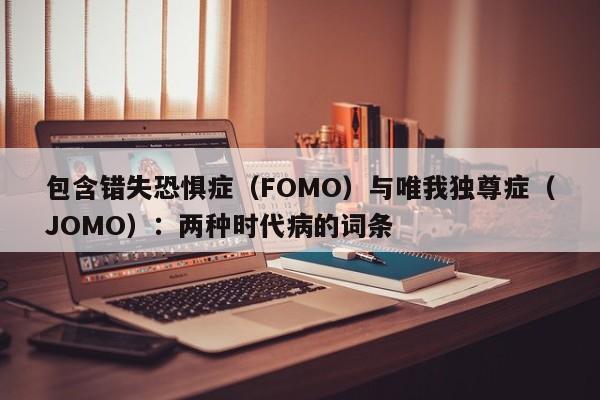 包含错失恐惧症(FOMO)与唯我独尊症(JOMO):两种时代病的词条
