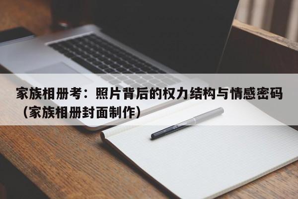 家族相册考:照片背后的权力结构与情感密码(家族相册封面制作)