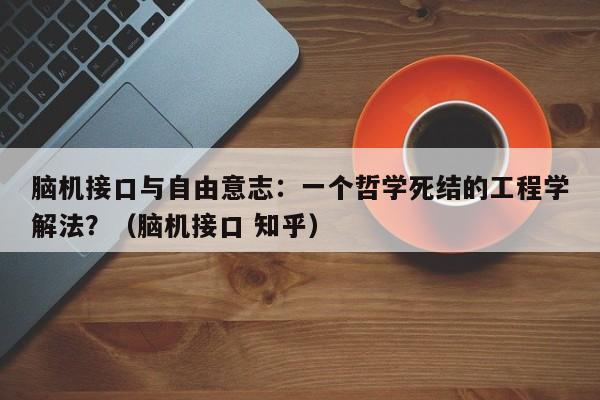 脑机接口与自由意志:一个哲学死结的工程学解法?(脑机接口 知乎)