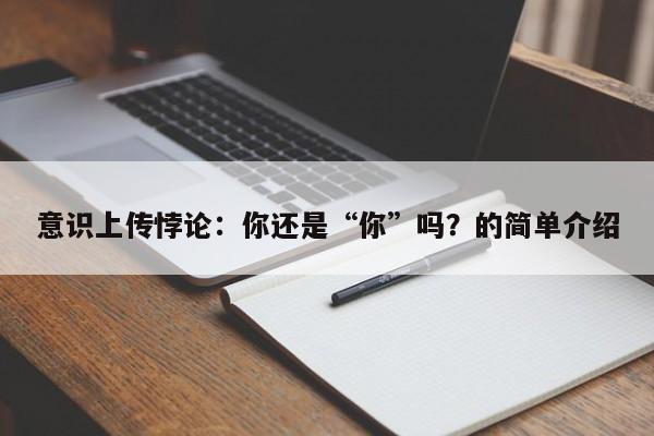 意识上传悖论:你还是“你”吗?的简单介绍
