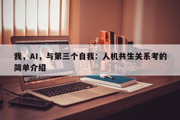 我,AI,与第三个自我:人机共生关系考的简单介绍