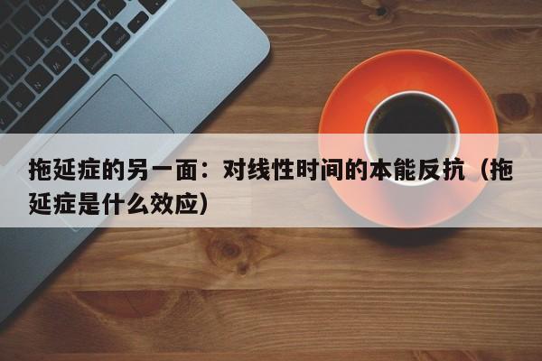拖延症的另一面:对线性时间的本能反抗(拖延症是什么效应)