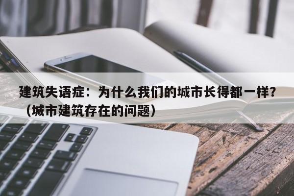 建筑失语症:为什么我们的城市长得都一样?(城市建筑存在的问题)