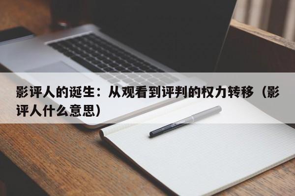 影评人的诞生:从观看到评判的权力转移(影评人什么意思)