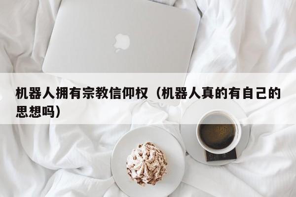 机器人拥有宗教信仰权(机器人真的有自己的思想吗)