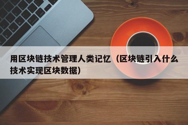用区块链技术管理人类记忆(区块链引入什么技术实现区块数据)