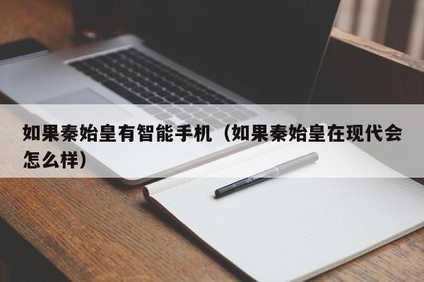 如果秦始皇有智能手机(如果秦始皇在现代会怎么样)