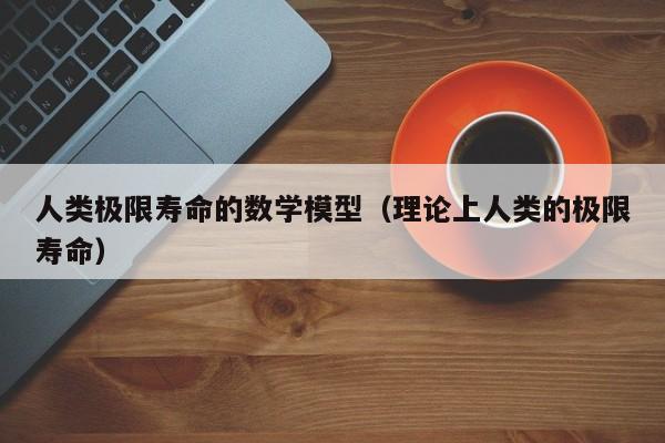 人类极限寿命的数学模型(理论上人类的极限寿命)