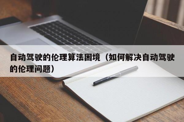 自动驾驶的伦理算法困境(如何解决自动驾驶的伦理问题)