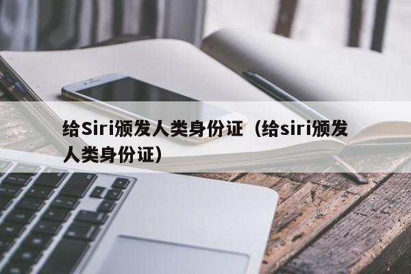 给Siri颁发人类身份证(给siri颁发人类身份证)