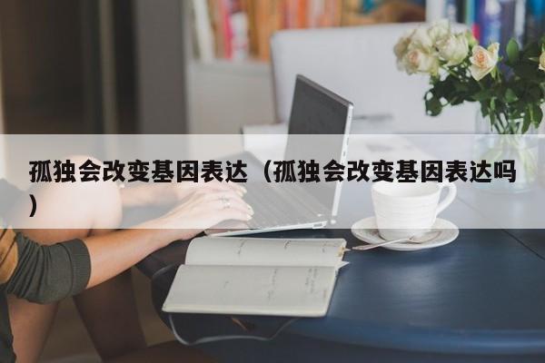 孤独会改变基因表达(孤独会改变基因表达吗)