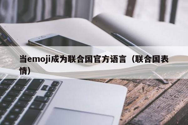 当emoji成为联合国官方语言(联合国表情)